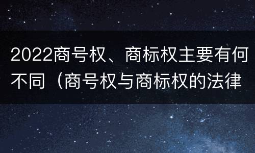 2022商号权、商标权主要有何不同（商号权与商标权的法律冲突与解决）