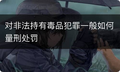 对非法持有毒品犯罪一般如何量刑处罚