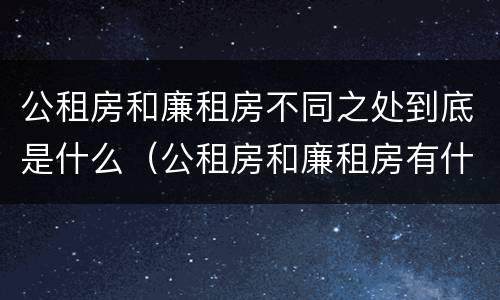 公租房和廉租房不同之处到底是什么（公租房和廉租房有什么区）