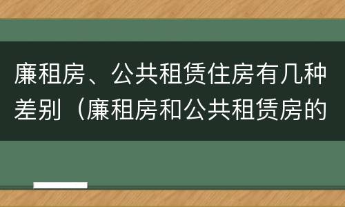 廉租房、公共租赁住房有几种差别（廉租房和公共租赁房的区别）