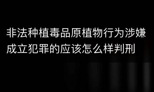 非法种植毒品原植物行为涉嫌成立犯罪的应该怎么样判刑