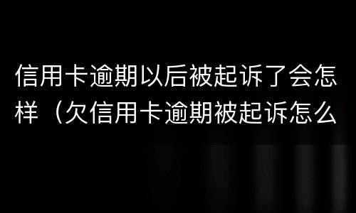 信用卡逾期以后被起诉了会怎样（欠信用卡逾期被起诉怎么办）