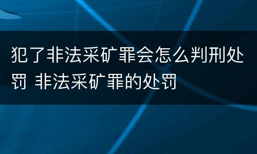 犯了非法采矿罪会怎么判刑处罚 非法采矿罪的处罚