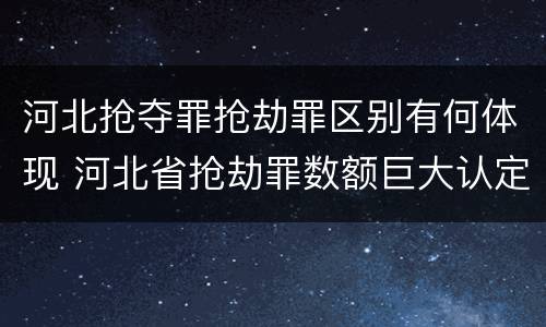 河北抢夺罪抢劫罪区别有何体现 河北省抢劫罪数额巨大认定标准