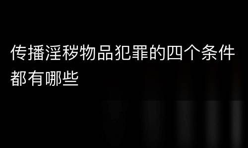 传播淫秽物品犯罪的四个条件都有哪些