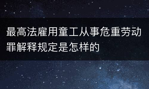 最高法雇用童工从事危重劳动罪解释规定是怎样的