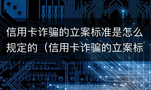 信用卡诈骗的立案标准是怎么规定的（信用卡诈骗的立案标准是怎么规定的呀）