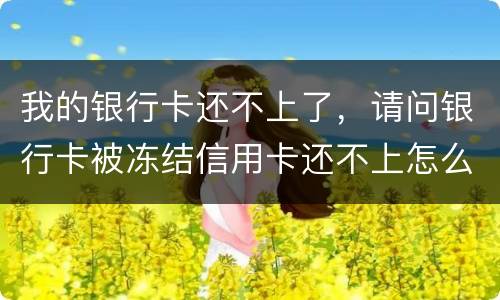 我的银行卡还不上了，请问银行卡被冻结信用卡还不上怎么办