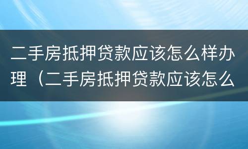 二手房抵押贷款应该怎么样办理（二手房抵押贷款应该怎么样办理流程）