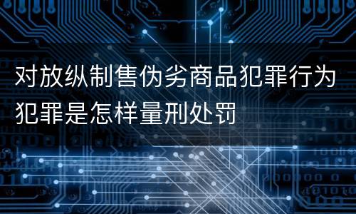 对放纵制售伪劣商品犯罪行为犯罪是怎样量刑处罚
