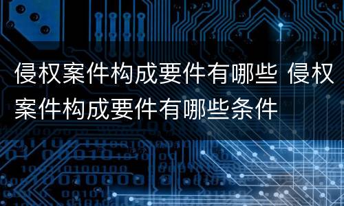 侵权案件构成要件有哪些 侵权案件构成要件有哪些条件
