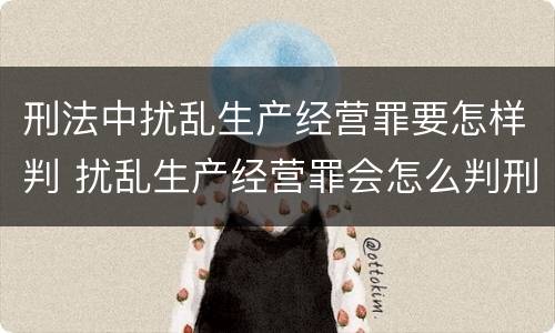 刑法中扰乱生产经营罪要怎样判 扰乱生产经营罪会怎么判刑