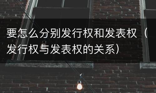 要怎么分别发行权和发表权（发行权与发表权的关系）
