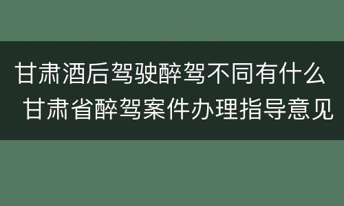甘肃酒后驾驶醉驾不同有什么 甘肃省醉驾案件办理指导意见
