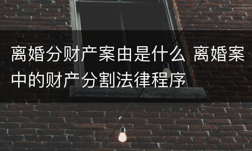 离婚分财产案由是什么 离婚案中的财产分割法律程序