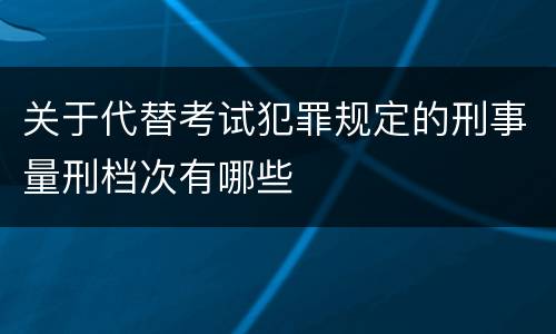 关于代替考试犯罪规定的刑事量刑档次有哪些