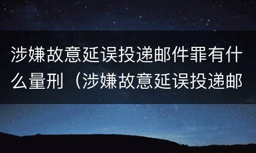 涉嫌故意延误投递邮件罪有什么量刑（涉嫌故意延误投递邮件罪有什么量刑吗）