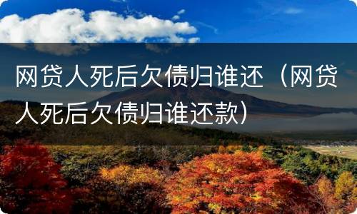 网贷人死后欠债归谁还（网贷人死后欠债归谁还款）