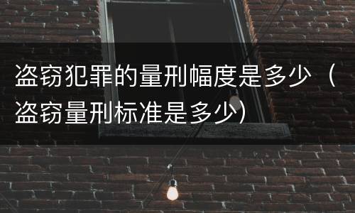 盗窃犯罪的量刑幅度是多少（盗窃量刑标准是多少）