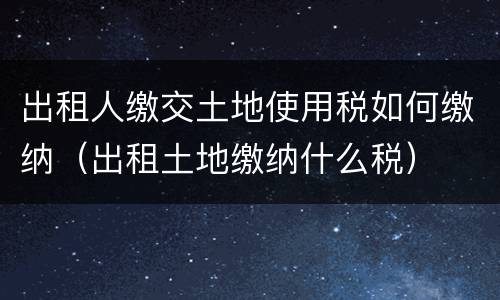 出租人缴交土地使用税如何缴纳（出租土地缴纳什么税）