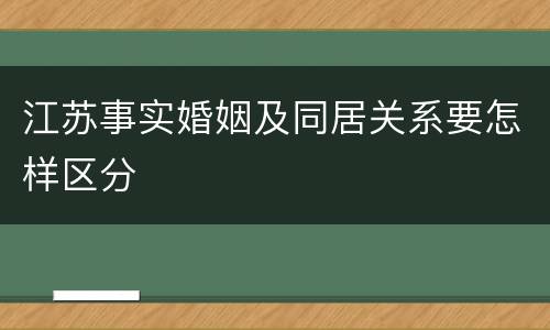 江苏事实婚姻及同居关系要怎样区分