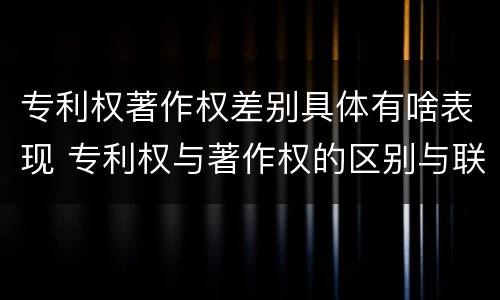 专利权著作权差别具体有啥表现 专利权与著作权的区别与联系