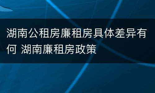 湖南公租房廉租房具体差异有何 湖南廉租房政策