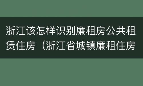浙江该怎样识别廉租房公共租赁住房（浙江省城镇廉租住房保障办法）