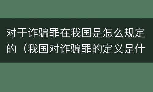 对于诈骗罪在我国是怎么规定的（我国对诈骗罪的定义是什么）