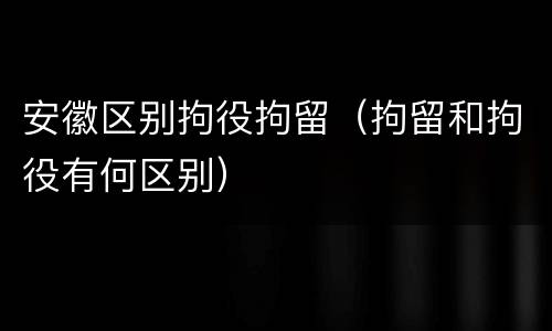 安徽区别拘役拘留（拘留和拘役有何区别）
