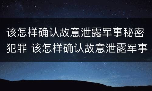 该怎样确认故意泄露军事秘密犯罪 该怎样确认故意泄露军事秘密犯罪信息