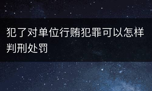 犯了对单位行贿犯罪可以怎样判刑处罚