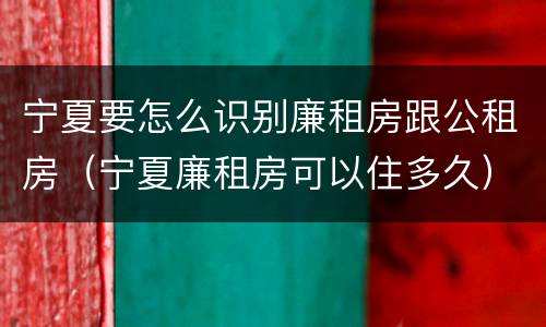 宁夏要怎么识别廉租房跟公租房（宁夏廉租房可以住多久）