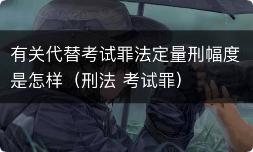 有关代替考试罪法定量刑幅度是怎样（刑法 考试罪）