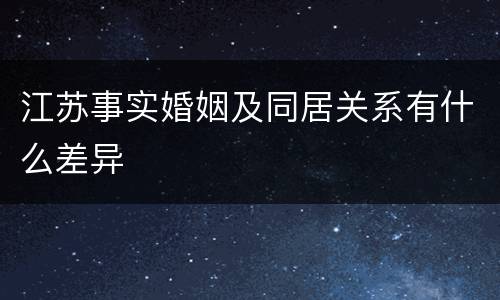 江苏事实婚姻及同居关系有什么差异