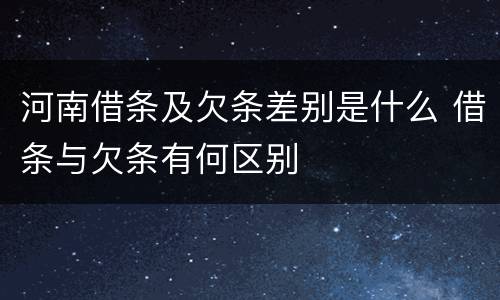 河南借条及欠条差别是什么 借条与欠条有何区别