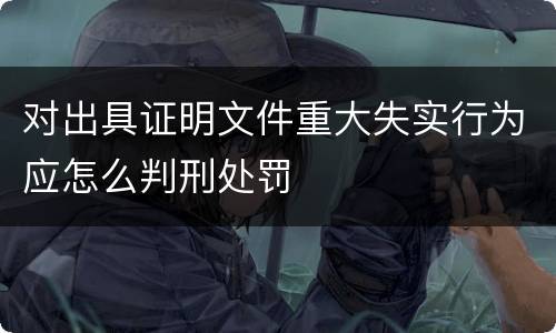 对出具证明文件重大失实行为应怎么判刑处罚