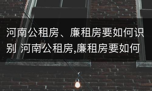 河南公租房、廉租房要如何识别 河南公租房,廉租房要如何识别真假
