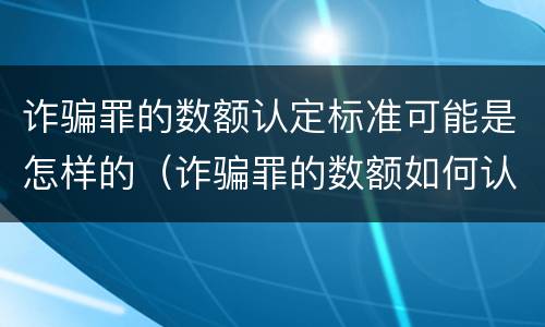 诈骗罪的数额认定标准可能是怎样的（诈骗罪的数额如何认定）