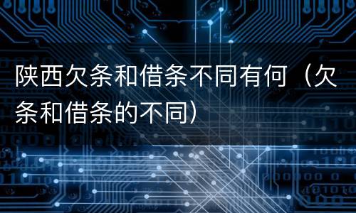 陕西欠条和借条不同有何（欠条和借条的不同）