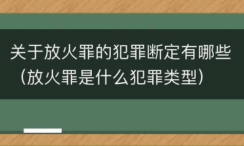关于放火罪的犯罪断定有哪些（放火罪是什么犯罪类型）