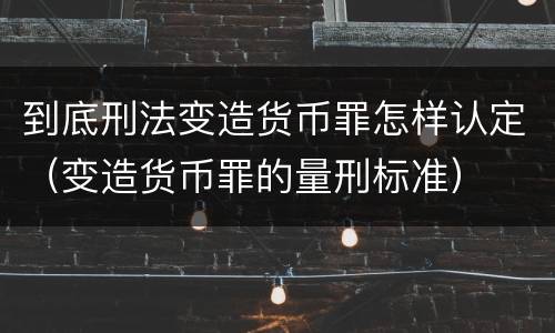 到底刑法变造货币罪怎样认定（变造货币罪的量刑标准）