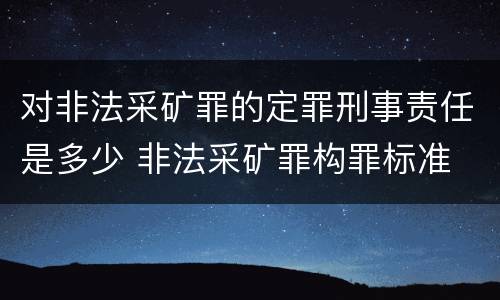 对非法采矿罪的定罪刑事责任是多少 非法采矿罪构罪标准