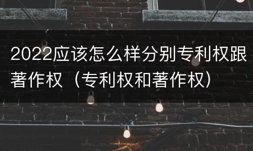 2022应该怎么样分别专利权跟著作权（专利权和著作权）