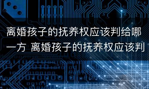 离婚孩子的抚养权应该判给哪一方 离婚孩子的抚养权应该判给哪一方父母