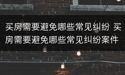 买房需要避免哪些常见纠纷 买房需要避免哪些常见纠纷案件