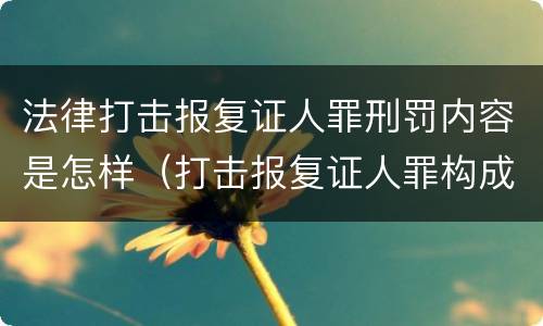 法律打击报复证人罪刑罚内容是怎样（打击报复证人罪构成要件）