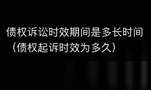 债权诉讼时效期间是多长时间（债权起诉时效为多久）
