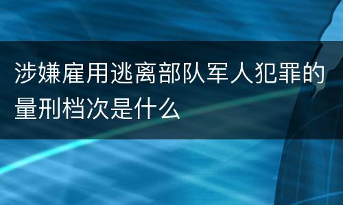 涉嫌雇用逃离部队军人犯罪的量刑档次是什么