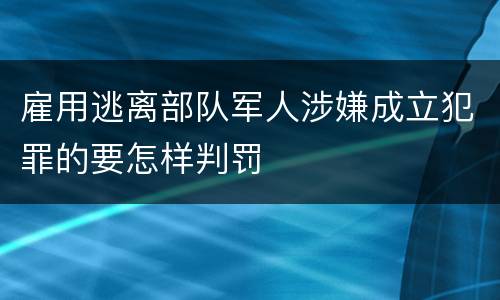 雇用逃离部队军人涉嫌成立犯罪的要怎样判罚